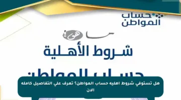 هل تستوفي شروط أهلية حساب المواطن؟ تعرف على التفاصيل كاملة الآن